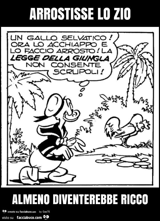Arrostisse lo zio almeno diventerebbe ricco