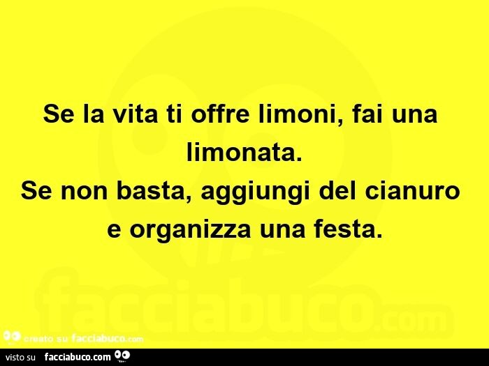 Se la vita ti offre limoni, fai una limonata. Se non basta, aggiungi del cianuro e organizza una festa