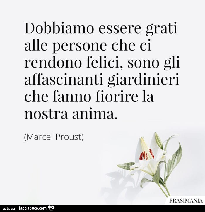 Dobbiamo essere grati alle persone che ci rendono felici, sono gli affascinanti giardinieri che fanno fiorire la nostra anima. Marcel Proust