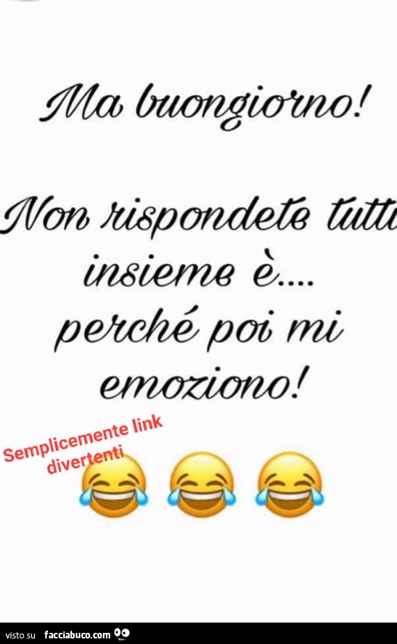 Ma buongiorno! Non rispondete tutti insieme è perché poi mi emoziono