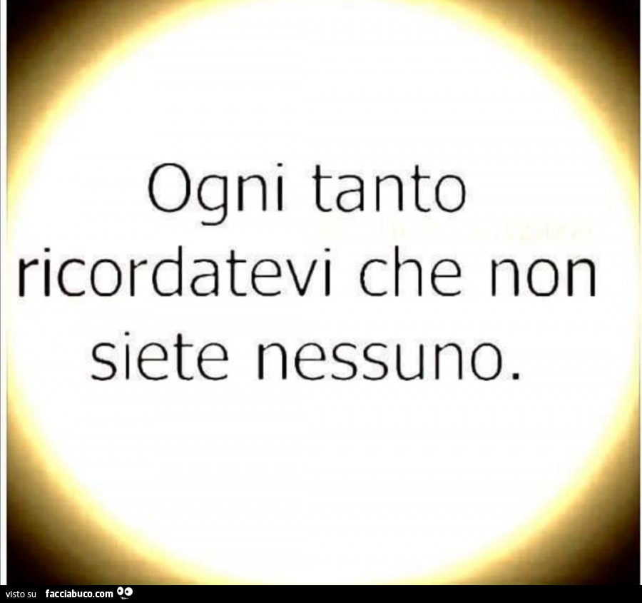 Ogni tanto ricordatevi che non siete nessuno