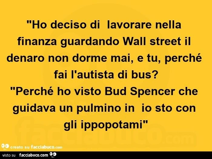 Ho deciso diย lavorare nella finanza guardando wall street il denaro non dorme mai, e tu, perchรฉ fai l'autista di bus? Perchรฉ ho visto bud spencer che guidava un pulmino inย io sto con gli ippopotami