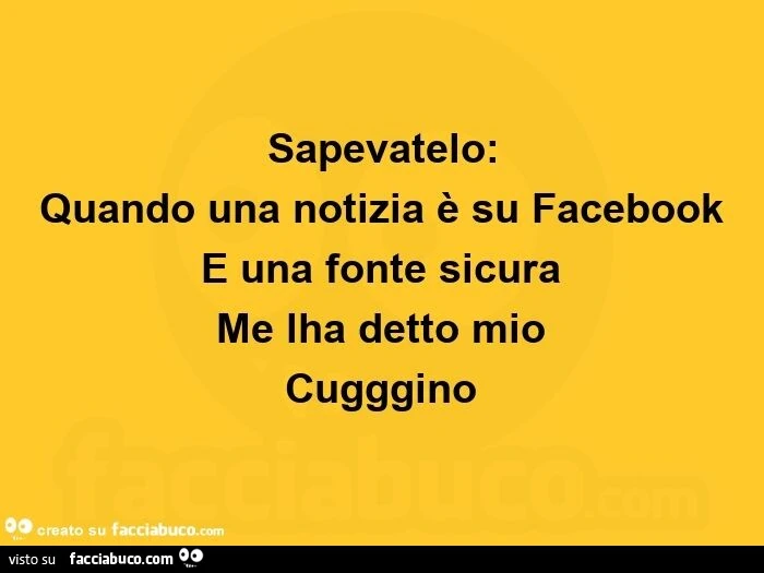 Sapevatelo: quando una notizia è su facebook è una fonte sicura  me lha detto mio cugggino 