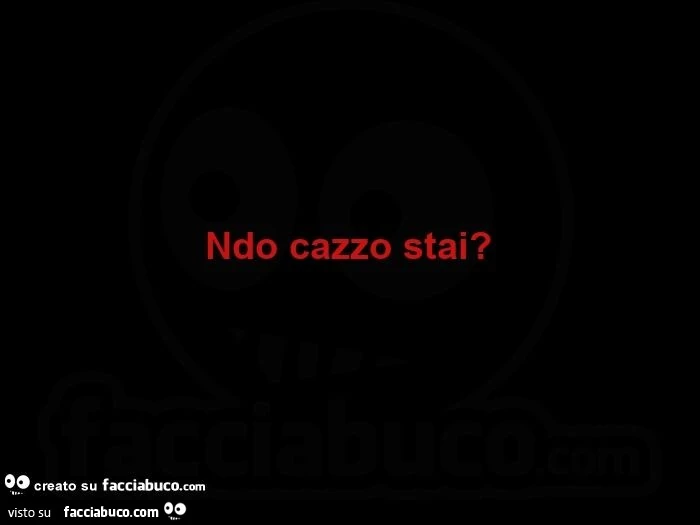 Ndo cazzo stai?  