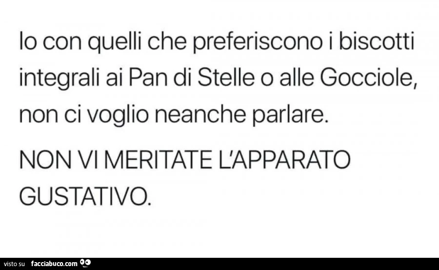 Io con quelli che preferiscono i biscotti integrali ai pan di stelle o alle gocciole, non ci voglio neanche parlare. Non vi meritate l'apparato gustativo