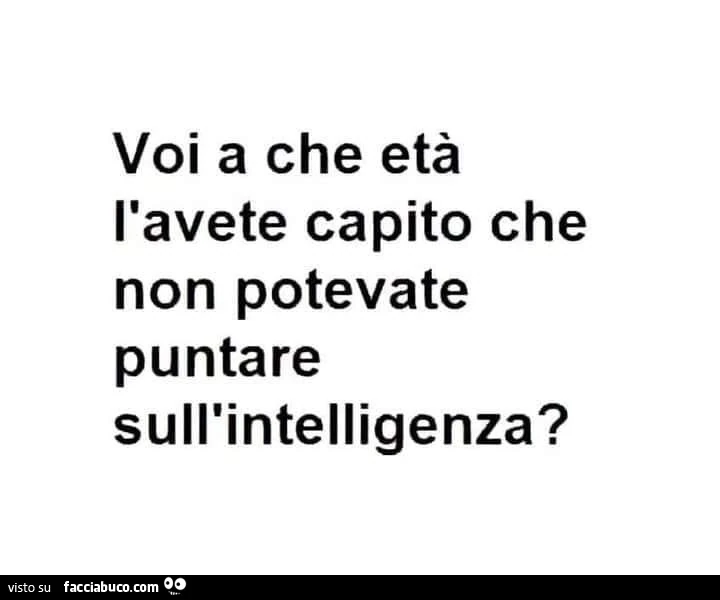 Voi a che età l'avete capito che non potevate puntare sull'intelligenza?