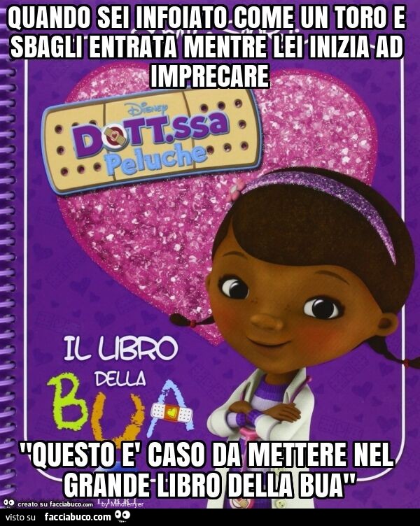 Quando sei infoiato come un toro e sbagli entrata mentre lei inizia ad imprecare "questo è caso da mettere nel grande libro della bua"