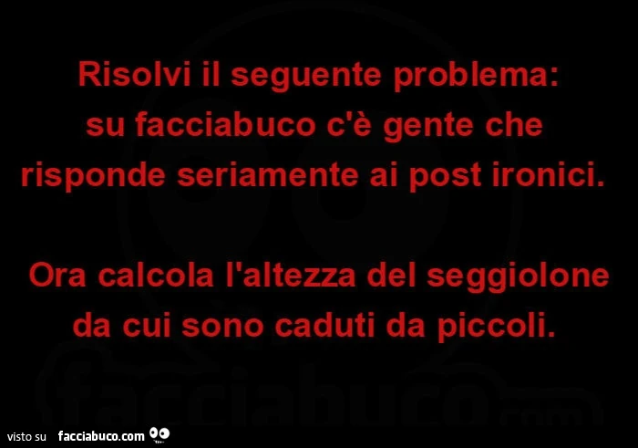 Risolvi il seguente problema: su facciabuco c'è gente che risponde seriamente ai post ironici. Ora calcola l'altezza del seggiolone da cui sono caduti da piccoli