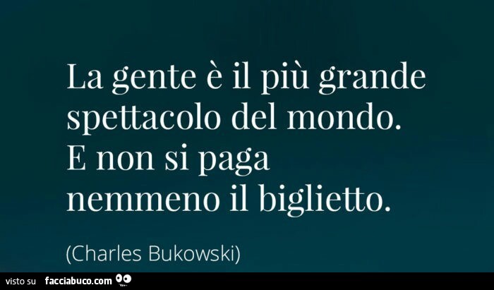 La gente è il più grande spettacolo del mondo. E non si paga nemmeno il biglietto. Charles Bukowski