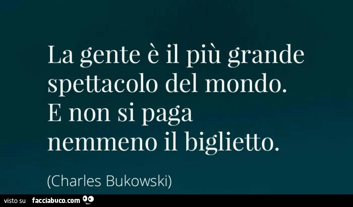 La gente è il più grande spettacolo del mondo. E non si paga nemmeno il biglietto. Charles Bukowski