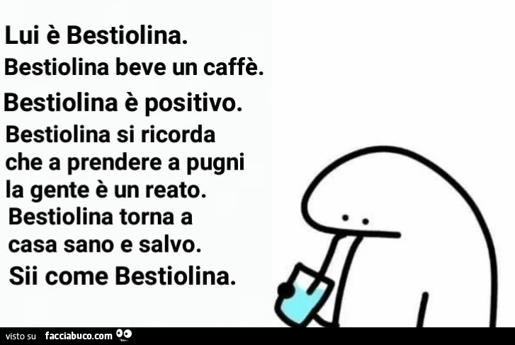 Lui è bestiolina. Bestiolina beve un caffè. Bestiolina è positivo. Bestiolina si ricorda che a prendere a pugni la gente è un reato. Bestiolina torna a casa sano e salvo. Sii come bestiolina