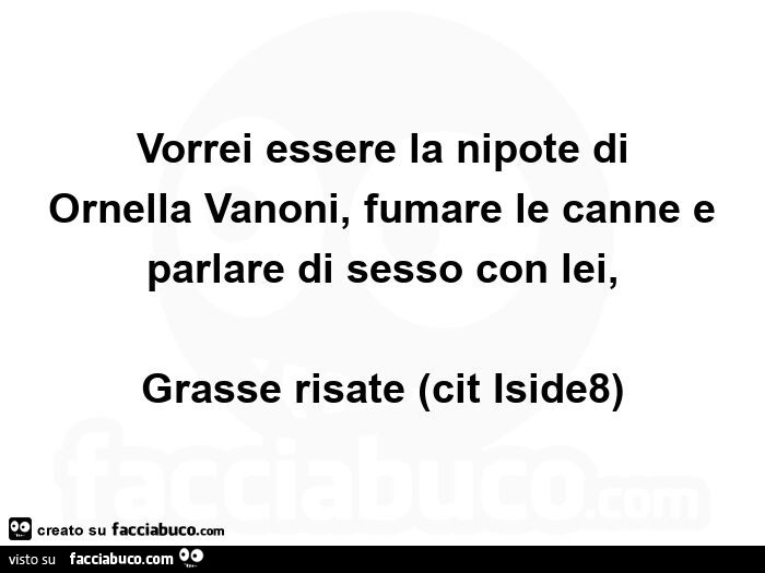 Vorrei essere la nipote di Ornella Vanoni, fumare le canne e parlare di sesso con lei, grasse risate