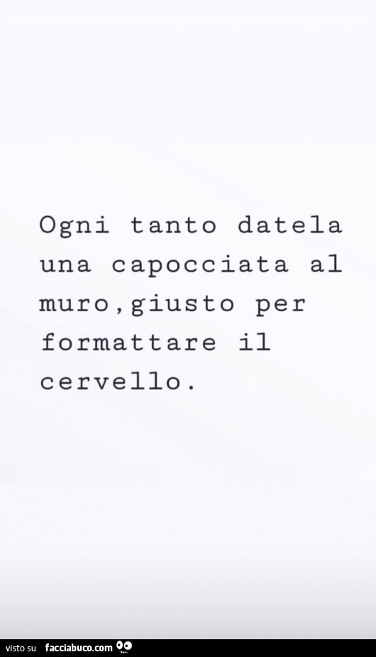 Ogni tanto datela una capocciata al muro, giusto per formattare il cervello