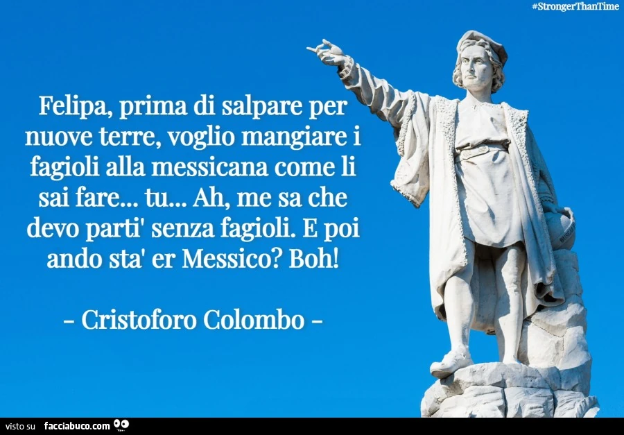 Felipa, prima di salpare per nuove terre, voglio mangiare i fagioli alla messicana come li sai fare&hellip; tu&hellip; ah, me sa che devo partì senza fagioli. E poi ando stà er messico? Boh! Cristoforo colombo