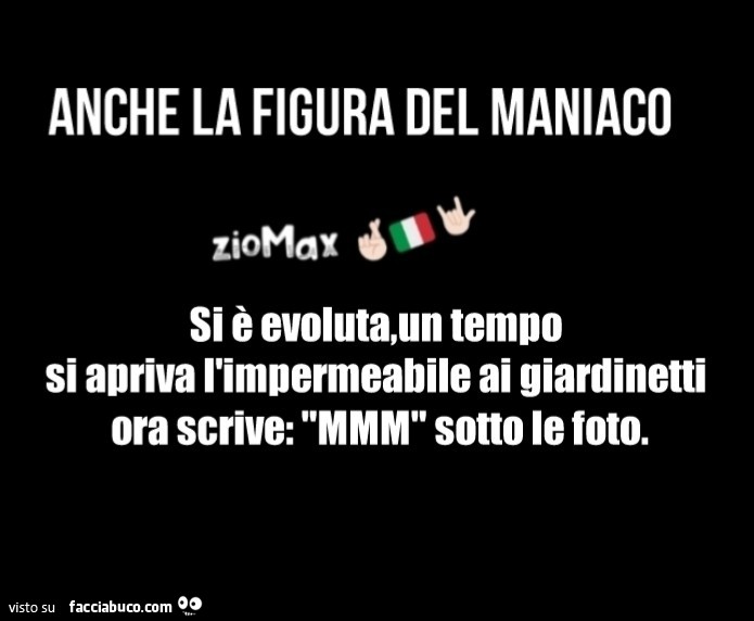 Anche la figura del maniaco si è evoluta, un tempo si apriva l'impermeabile ai giardinetti ora scrive: mmm sotto le foto