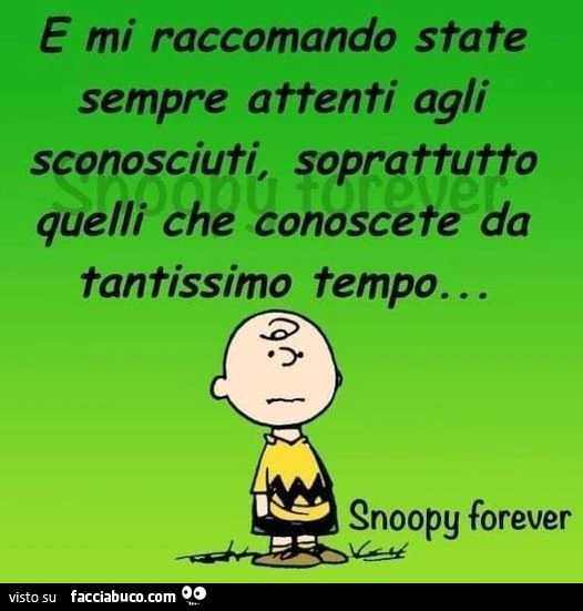 E mi raccomando state sempre attenti agli sconosciuti, soprattutto quelli che conoscete da tantissimo tempo