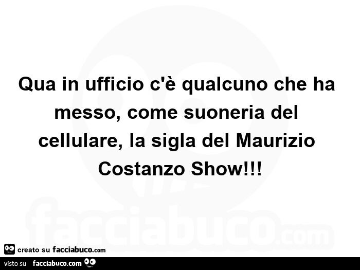 Qua in ufficio c'è qualcuno che ha messo, come suoneria del cellulare, la sigla del maurizio costanzo show