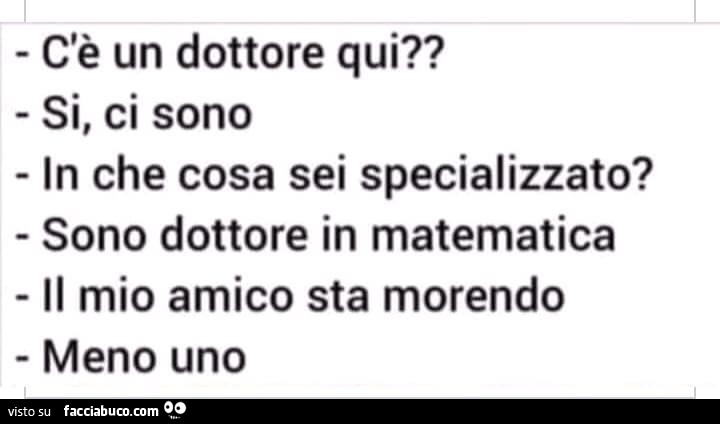 C'è un dottore qui? Si, ci Sono in che cosa sei specializzato? Sono dottore in matematica. Il mio amico sta morendo. Meno uno