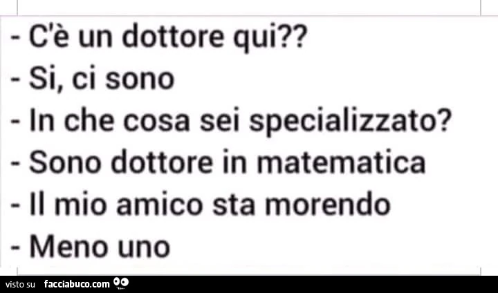 C'è un dottore qui? Si, ci sono in che cosa sei specializzato? Sono dottore in matematica. Il mio amico sta morendo. Meno uno