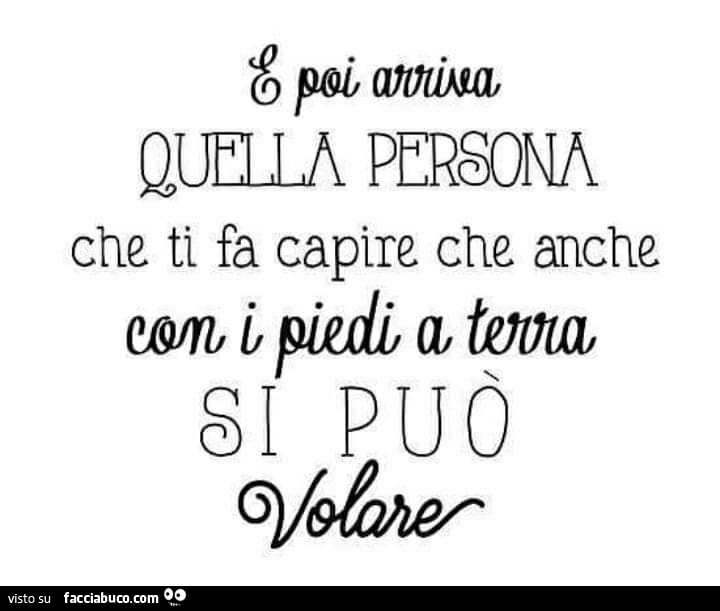 E poi arriva quella persona che ti fa capire che anche con i piedi a terra si può volare