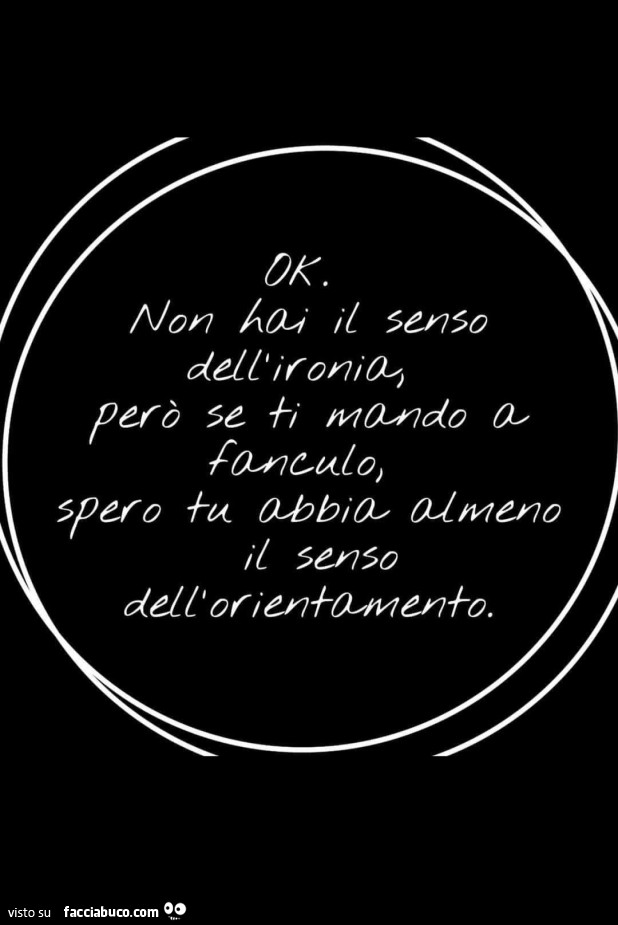 Ok. Non hai il senso dell'ironia, però se ti mando a fanculo, spero tu abbia almeno il senso dell'orientamento