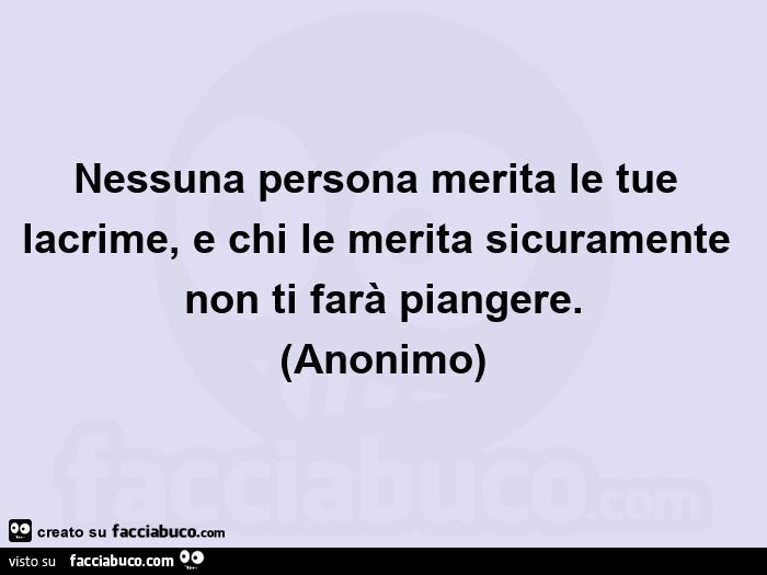 Nessuna persona merita le tue lacrime, e chi le merita sicuramente non ti farà piangere