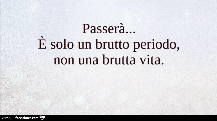 Passerà… e solo un brutto periodo, non una brutta vita