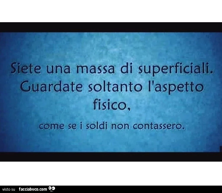 Siete una massa di superficiali Guardate soltanto l'aspetto fisico. Come se i soldi non contassero