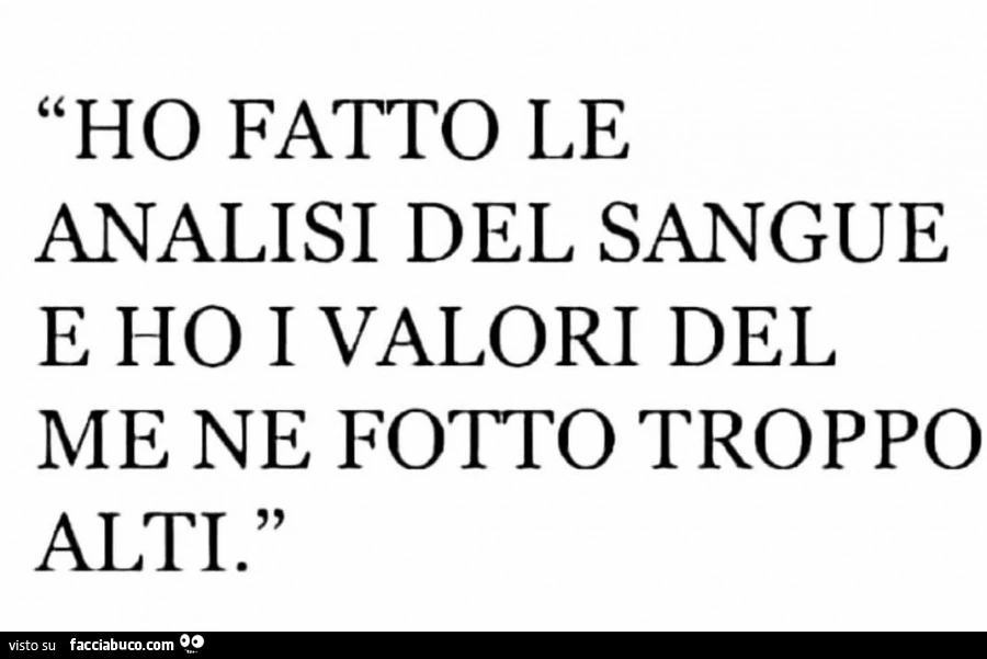 Ho fatto le analisi del sangue e ho i valori del me ne fotto troppo alti