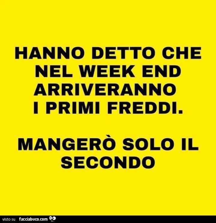 Hanno detto che nel week end arriveranno i primi freddi. Mangerò solo il secondo