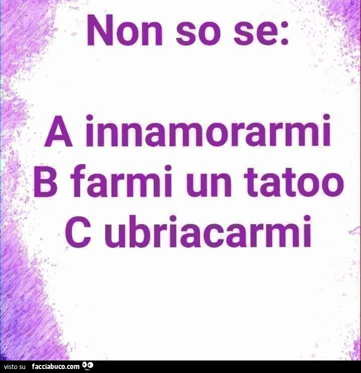 Non so se: innamorarmi, farmi un tatoo, ubriacarmi