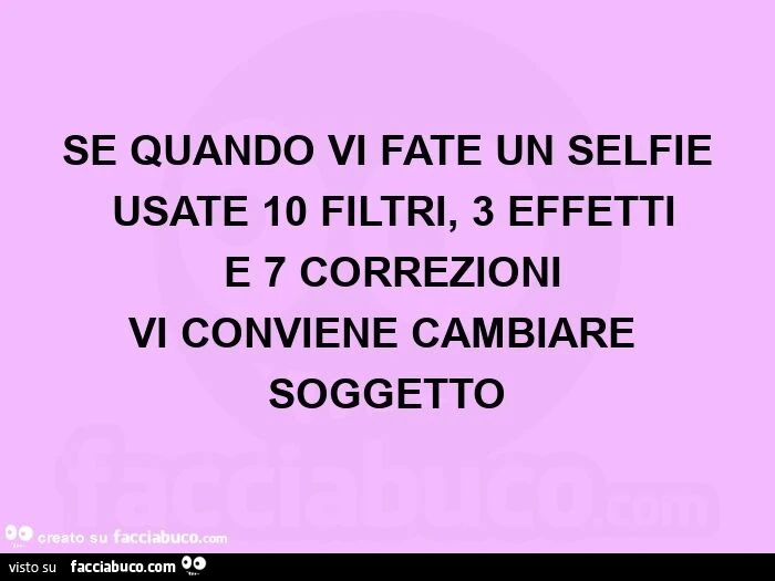 Se quando vi fate un selfie usate 10 filtri, 3 effetti e 7 correzioni vi conviene cambiare soggetto