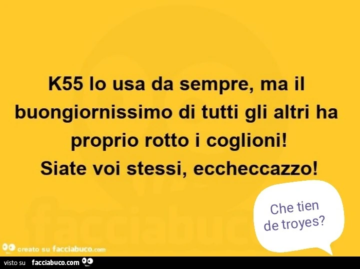 K55 lo usa da sempre, ma il buongiornissimo di tutti gli altri ha proprio rotto i coglioni! Siate voi stessi, eccheccazzo