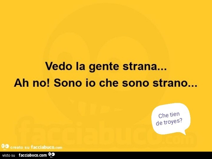 Vedo la gente strana… ah no! Sono io che sono strano