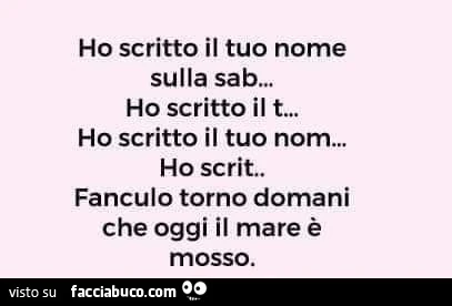 Ho scritto il tuo nome sulla sab&hellip; ho scritto il t&hellip; ho scritto il tuo nom&hellip; Fanculo torno domani che oggi il mare è mosso