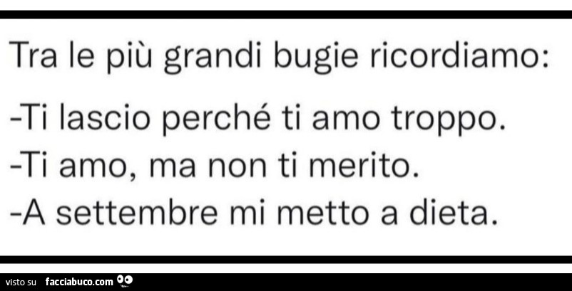 Tra le più grandi bugie ricordiamo: Ti lascio perché Ti amo troppo. Ti amo, ma non Ti merito. A settembre mi metto a dieta