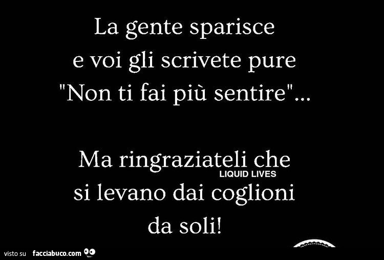 La gente sparisce e voi gli scrivete pure non ti fai più sentire. Ma ringraziateli che si levano dai coglioni da soli