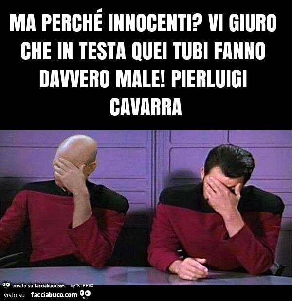 Ma perché innocenti? Vi giuro che in testa quei tubi fanno davvero male! Pierluigi cavarra