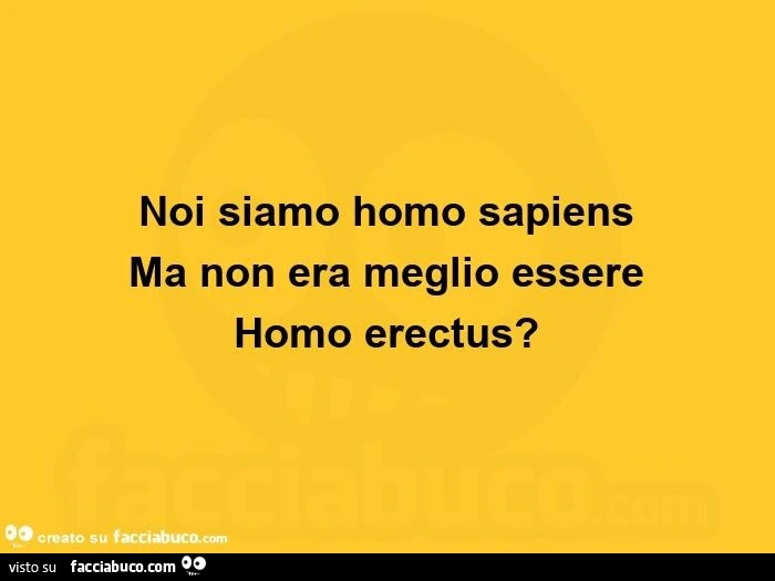Noi siamo homo sapiens ma non era meglio essere homo erectus?