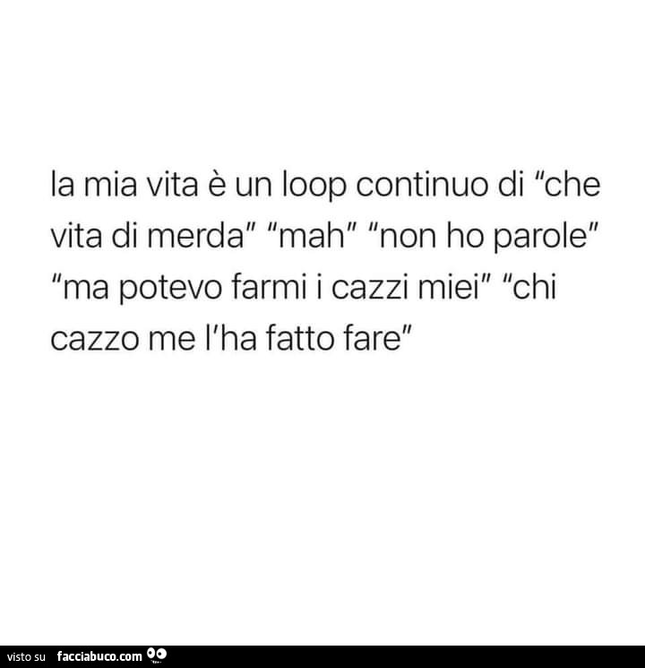 La mia vita è un loop continuo di che vita di merda mah non ho parole ma potevo farmi i cazzi miei chi cazzo me l'ha fatto fare