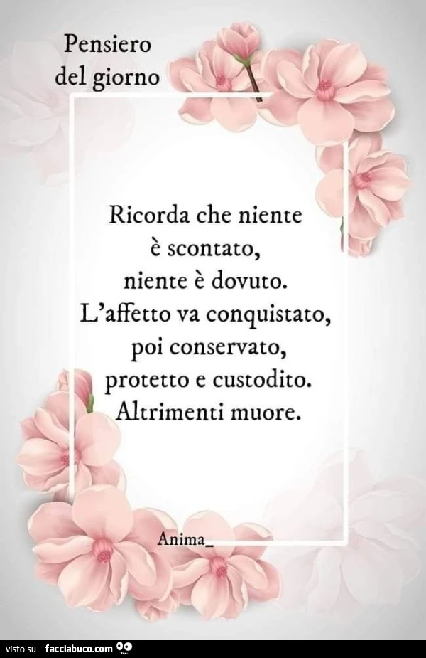 Pensiero del giorno ricorda che niente è scontato, niente è dovuto. L'affetto va conquistato, poi conservato, protetto e custodito. Altrimenti muore