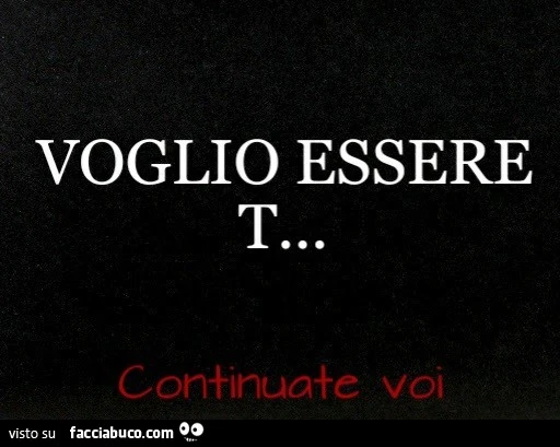 Voglio essere t&hellip; continuate voi