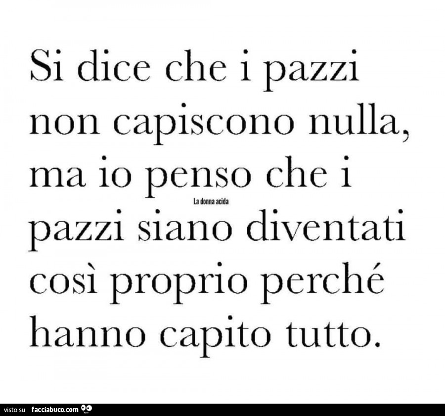 Si dice che i pazzi non capiscono nulla, ma io penso che i pazzi siano diventati così proprio perché hanno capito tutto