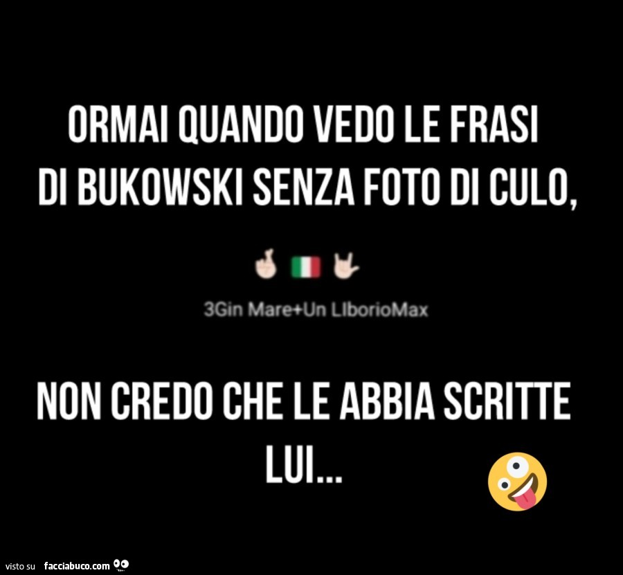 Ormai quando vedo le frasi di bukowski senza foto di culo, non credo che le abbia scritte lui