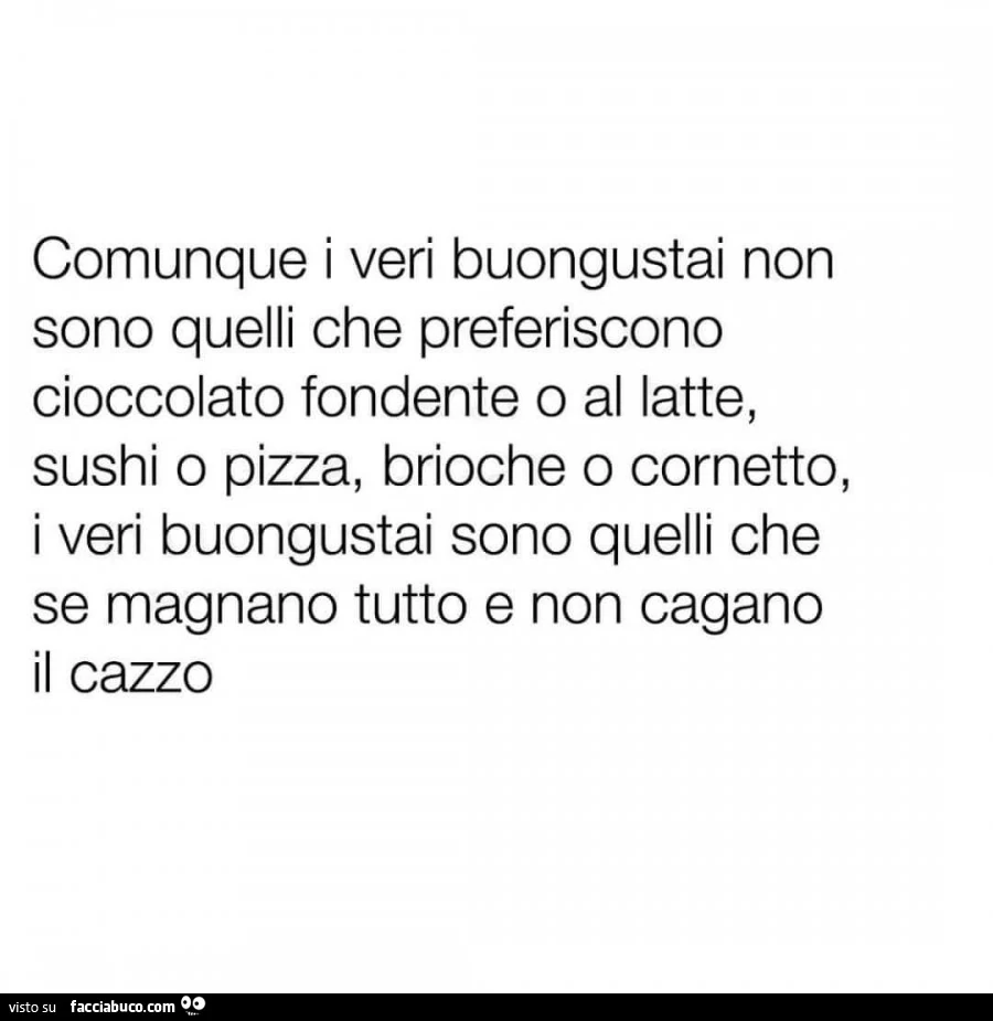 Comunque i veri buongustai non sono quelli che preferiscono cioccolato fondente o al latte, sushi o pizza, brioche o cornetto, i veri buongustai sono quelli che se magnano tutto e non cagano il cazzo