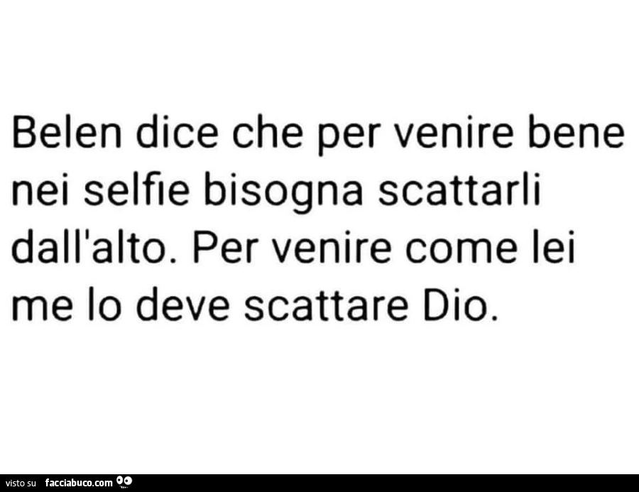 Belen dice che per venire bene nei selfie bisogna scattarli dall'alto. Per venire come lei me lo deve scattare dio