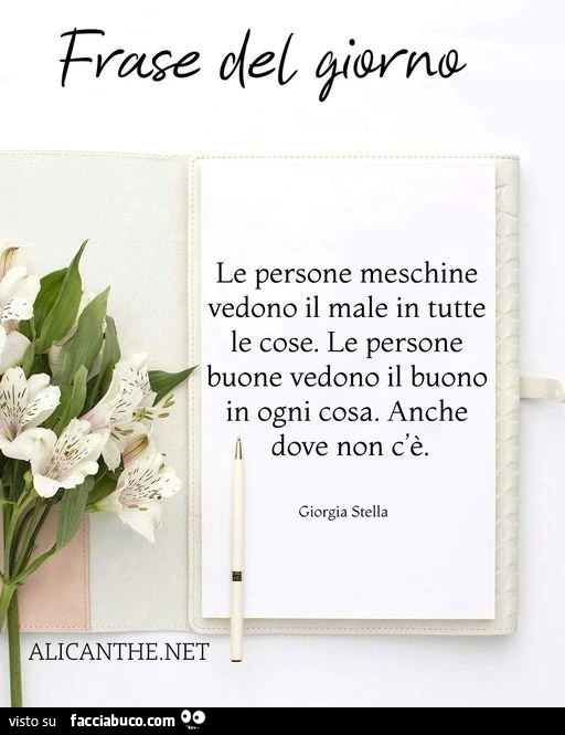 Le persone meschine vedono il male in tutte le cose. Le persone buone vedono il buono in ogni cosa. Anche dove non c'è