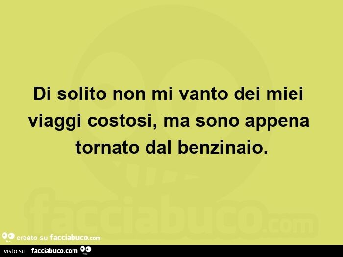 Di solito non mi vanto dei miei viaggi costosi, ma sono appena tornato dal benzinaio