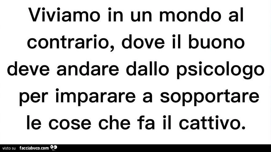 Viviamo in un mondo al contrario, dove il buono deve andare dallo psicologo per imparare a sopportare le cose che fa il cattivo