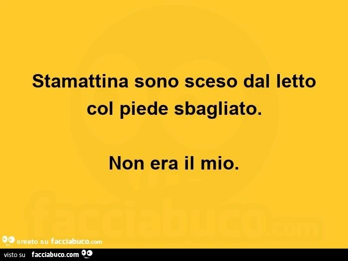 Stamattina sono sceso dal letto col piede sbagliato. Non era il mio
